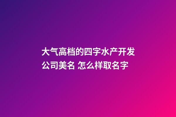 大气高档的四字水产开发公司美名 怎么样取名字-第1张-公司起名-玄机派